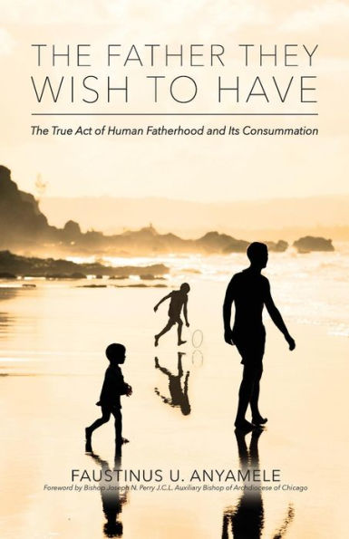 The Father They Wish To Have: The True Act Of Human Fatherhood And Its Consummation