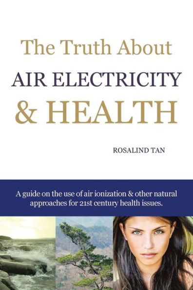 The Truth About Air Electricity & Health: A Guide On The Use Of Air Ionization And Other Natural Approaches For 21St Century Health Issues.
