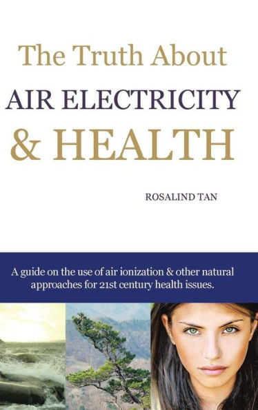 The Truth About Air Electricity & Health: A Guide On The Use Of Air Ionization And Other Natural Approaches For 21St Century Health Issues.
