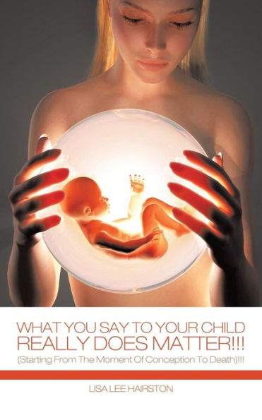 What You Say To Your Child Really Does Matter!: (Starting From The Moment Of Conception To Death)