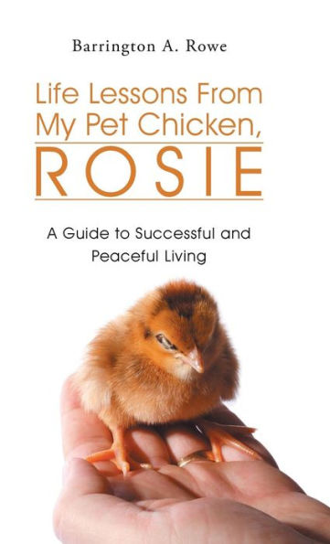 Life Lessons From My Pet Chicken, Rosie: A Guide To Successful And Peaceful Living