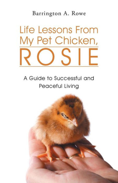 Life Lessons From My Pet Chicken, Rosie: A Guide To Successful And Peaceful Living