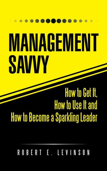 Management Savvy: How To Get It, How To Use It And How To Become A Sparkling Leader