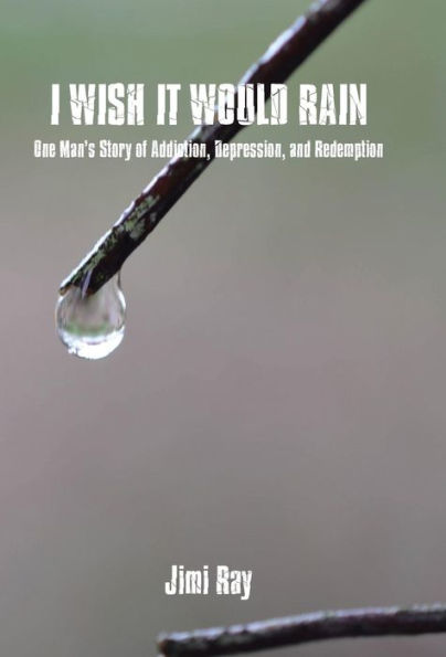 I Wish It Would Rain: One Man's Story Of Addiction, Depression, And Redemption
