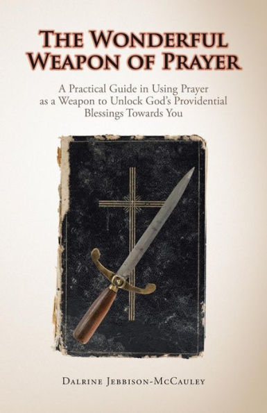 The Wonderful Weapon Of Prayer: A Practical Guide In Using Prayer As A Weapon To Unlock God's Providential Blessings Towards You