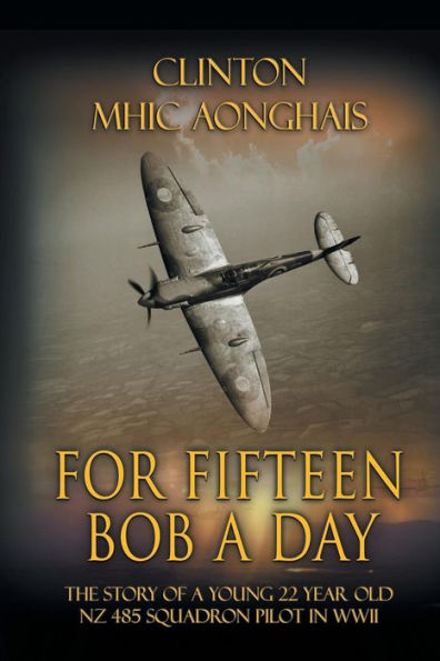 For Fifteen Bob A Day: The Story Of A Young 22 Year Old Nz 485 Squadron Pilot In Wwii