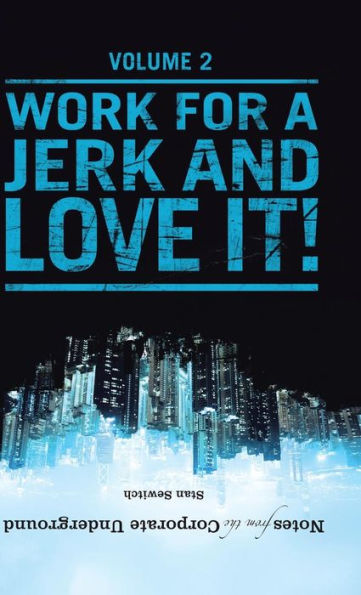 Notes From The Corporate Underground: Volume Ii: Work For A Jerk And Love It!