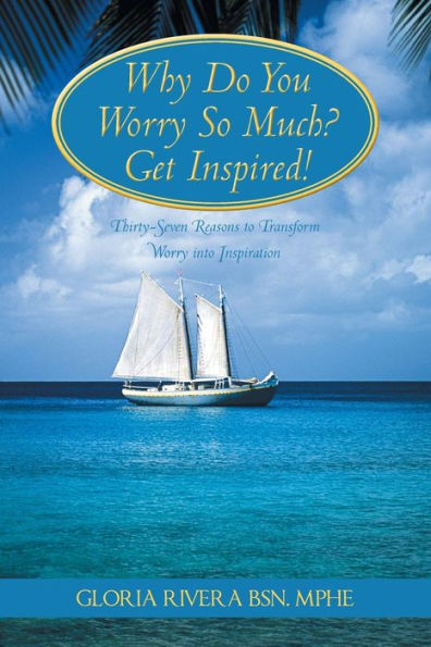 Why Do You Worry So Much? Get Inspired!: 37 Reasons To Transform Worry Into Inspiration