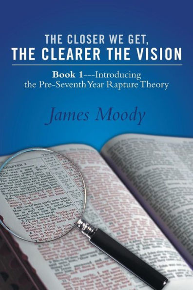 The Closer We Get, The Clearer The Vision: Book 1-Introducing The Pre-Seventh-Year Rapture Theory