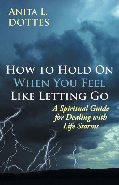 How To Hold On When You Feel Like Letting Go: A Spiritual Guide For Dealing With Life Storms