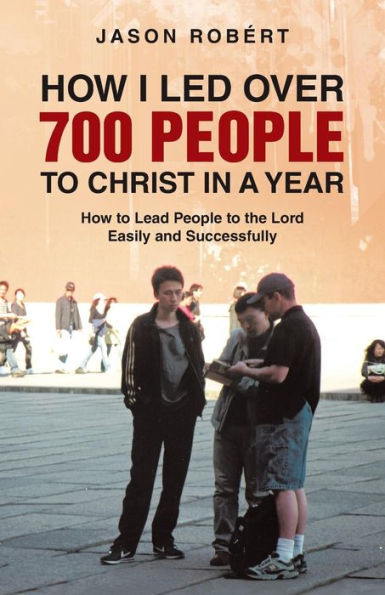 How I Led Over 700 People To Christ In A Year: How To Lead People To The Lord Easily And Successfully