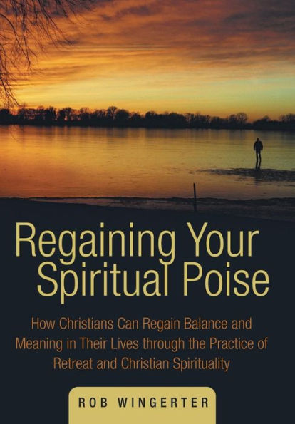 Regaining Your Spiritual Poise: How Christians Can Regain Balance And Meaning In Their Lives Through The Practice Of Retreat And Christian Spiritualit