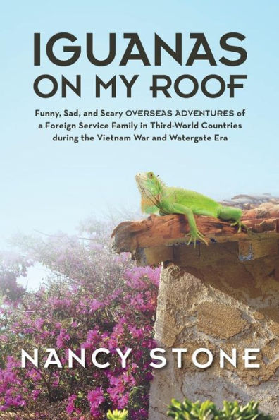 Iguanas On My Roof: Funny, Sad, And Scary Overseas Adventures Of A Foreign Service Family In Third-World Countries During The Vietnam War And Watergate Era