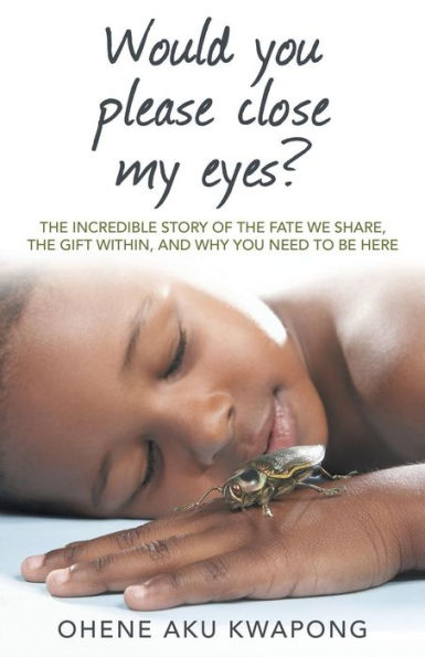 Would You Please Close My Eyes?: The Incredible Story Of The Fate We Share, The Gift Within, And Why You Need To Be Here