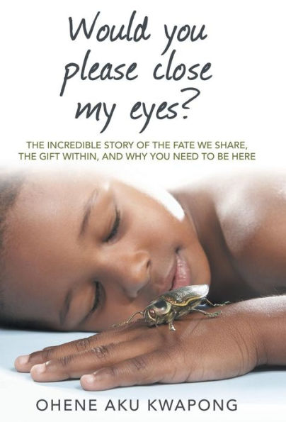 Would You Please Close My Eyes?: The Incredible Story Of The Fate We Share, The Gift Within, And Why You Need To Be Here