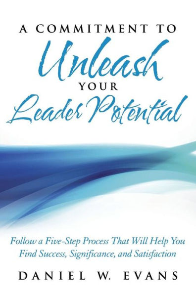 A Commitment To Unleash Your Leader Potential: Follow A Five-Step Process That Will Help You Find Success, Significance, And Satisfaction