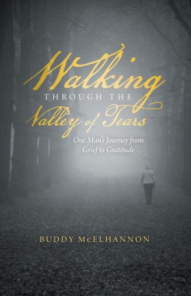 Walking Through The Valley Of Tears: One Man's Journey From Grief To Gratitude