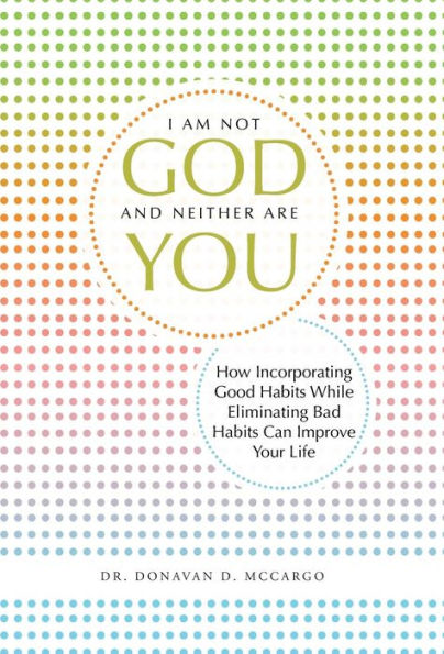 I Am Not God And Neither Are You: How Incorporating Good Habits While Eliminating Bad Habits Can Improve Your Life