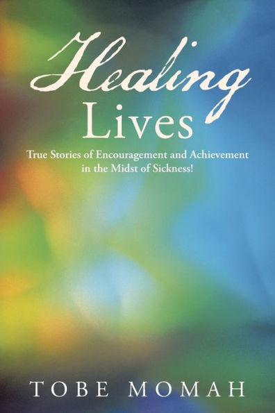 Healing Lives: True Stories Of Encouragement And Achievement In The Midst Of Sickness!