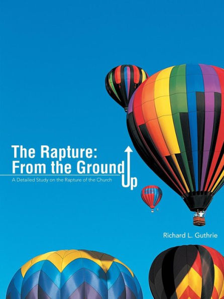 The Rapture: From The Ground Up: A Detailed Study On The Rapture Of The Church