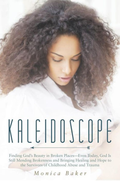 Kaleidoscope: Finding God's Beauty In Broken Places-Even Today, God Is Still Mending Brokenness And Bringing Healing And Hope To The Survivors Of Childhood Abuse And Trauma