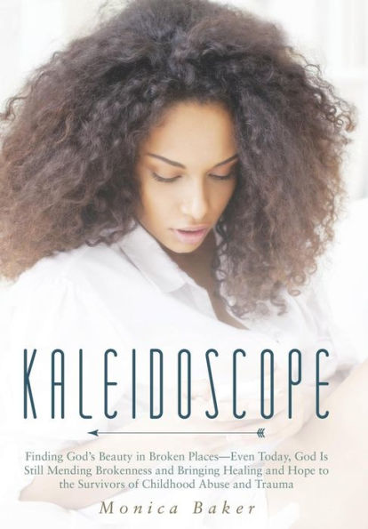 Kaleidoscope: Finding God's Beauty In Broken Places-Even Today, God Is Still Mending Brokenness And Bringing Healing And Hope To The