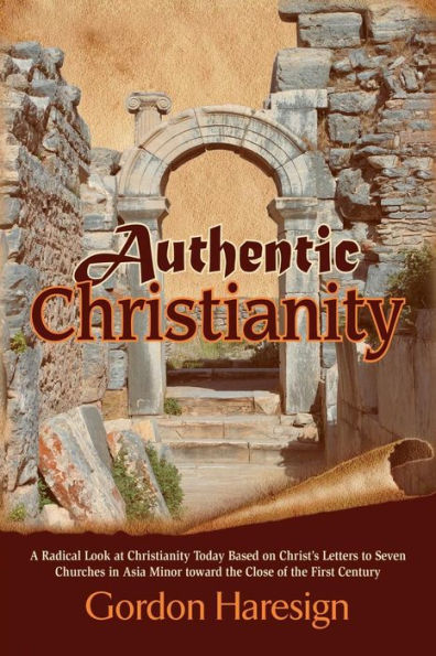 Authentic Christianity: A Radical Look At Christianity Today Based On Christ's Letters To Seven Churches In Asia Minor Toward The Close Of The First Century
