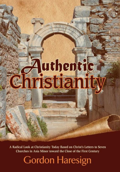 Authentic Christianity: A Radical Look At Christianity Today Based On Christ's Letters To Seven Churches In Asia Minor Toward The Close Of The
