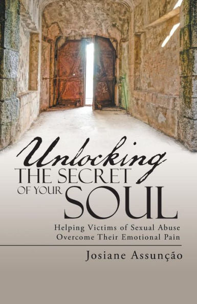 Unlocking The Secret Of Your Soul: Helping Victims Of Sexual Abuse Overcome Their Emotional Pain