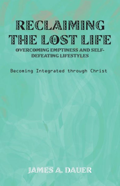 Reclaiming The Lost Life: Overcoming Emptiness And Self-Defeating Lifestyles: Becoming Integrated Through Christ