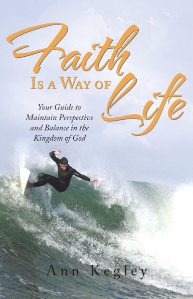 Faith Is A Way Of Life: Your Guide To Maintain Perspective And Balance In The Kingdom Of God