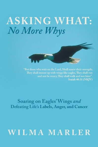 Asking What: No More Whys: Soaring On Eagles' Wings Defeating Life's Labels, Anger And Cancer