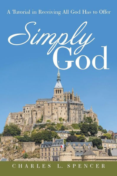Simply God: A Tutorial In Receiving All God Has To Offer