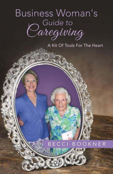 Business Woman's Guide To Caregiving: A Kit Of Tools For The Heart