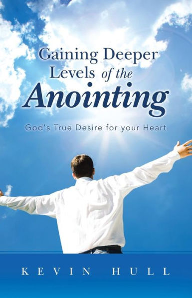 Gaining Deeper Levels Of The Anointing: God's True Desire For Your Heart