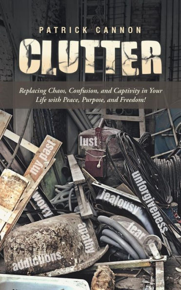 Clutter: Replacing Chaos, Confusion, And Captivity In Your Life With Peace, Purpose, And Freedom!