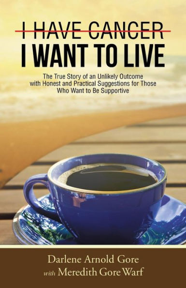 I Have Cancer. I Want To Live.: The True Story Of An Unlikely Outcome With Honest And Practical Suggestions For Those Who Want To Be Supportive