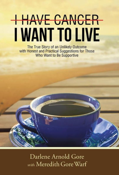 I Have Cancer. I Want To Live.: The True Story Of An Unlikely Outcome With Honest And Practical Suggestions For Those Who Want To Be Supportive