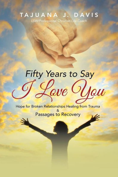 Fifty Years To Say I Love You: Hope For Broken Relationships Healing From Trauma & Passages To Recovery