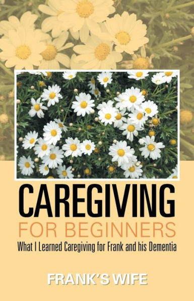 Caregiving For Beginners: What I Learned Caregiving For Frank And His Dementia