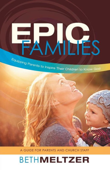 Epic Families, Equipping Parents To Inspire Their Children To Know God: A Guide For Parents And Church Staff