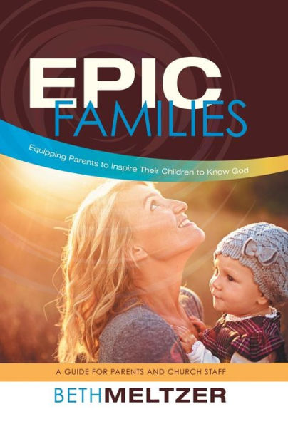 Epic Families, Equipping Parents To Inspire Their Children To Know God: A Guide For Parents And Church Staff