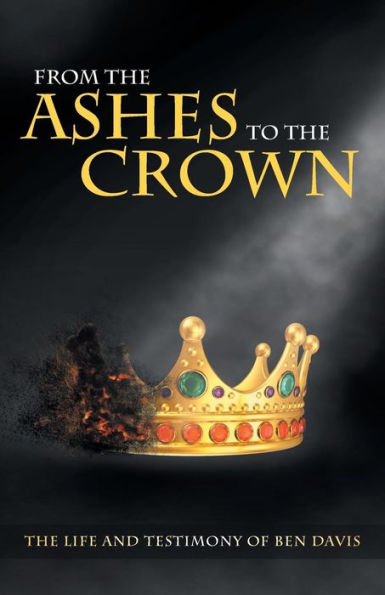 From The Ashes To The Crown: The Life And Testimony Of Ben Davis
