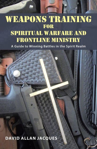 Weapons Training For Spiritual Warfare And Frontline Ministry: A Guide To Winning Battles In The Spirit Realm
