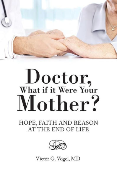 Doctor, What If It Were Your Mother?: Hope, Faith And Reason At The End Of Life