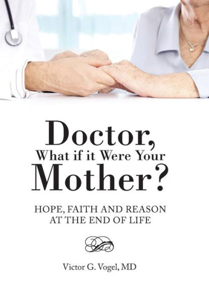 Doctor, What If It Were Your Mother?: Hope, Faith And Reason At The End Of Life