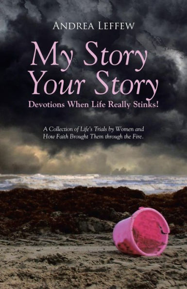 My Story, Your Story-Devotions When Life Really Stinks!: A Collection Of Life's Trials By Women And How Faith Brought Them Through The Fire.