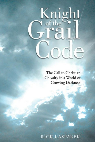 Knight Of The Grail Code: The Call To Christian Chivalry In A World Of Growing Darkness
