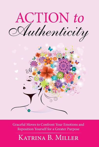 Action To Authenticity: Graceful Moves To Confront Your Emotions And Reposition Yourself For A Greater Purpose