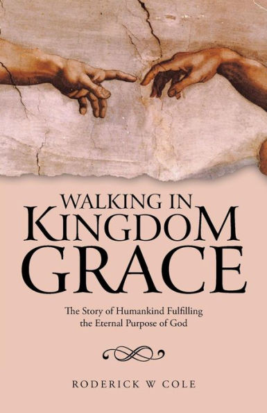 Walking In Kingdom Grace: The Story Of Humankind Fulfilling The Eternal Purpose Of God